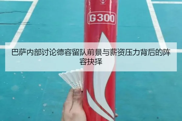 巴萨内部讨论德容留队前景与薪资压力背后的阵容抉择
