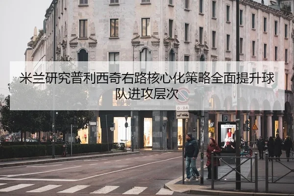 米兰研究普利西奇右路核心化策略全面提升球队进攻层次