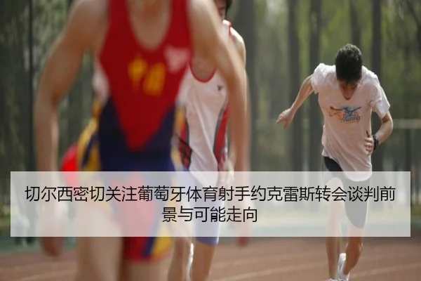 切尔西密切关注葡萄牙体育射手约克雷斯转会谈判前景与可能走向