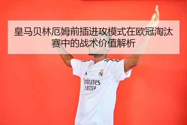 皇马贝林厄姆前插进攻模式在欧冠淘汰赛中的战术价值解析 | kaiyun
