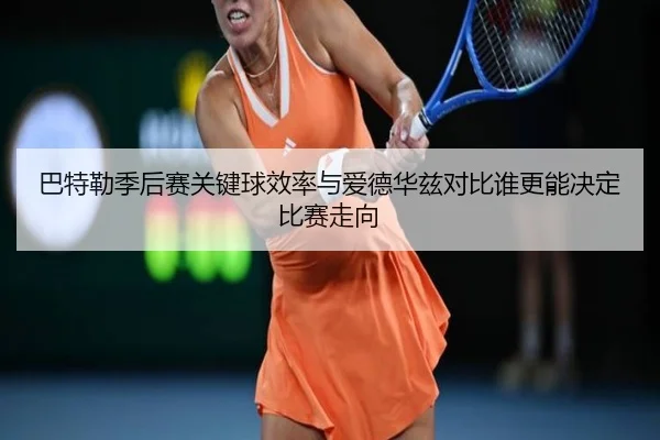 巴特勒季后赛关键球效率与爱德华兹对比谁更能决定比赛走向
