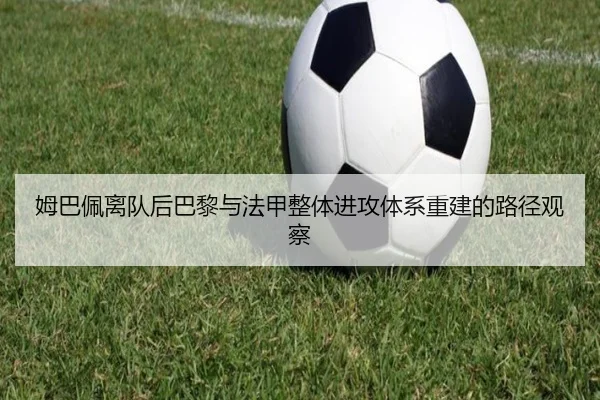 姆巴佩离队后巴黎与法甲整体进攻体系重建的路径观察（kaiyun）