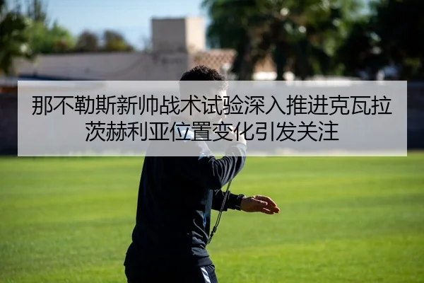 那不勒斯新帅战术试验深入推进克瓦拉茨赫利亚位置变化引发关注