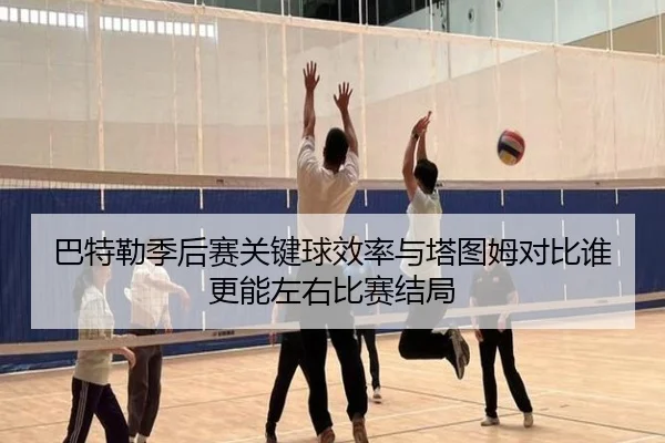 巴特勒季后赛关键球效率与塔图姆对比谁更能左右比赛结局（kaiyun）