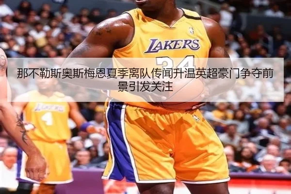 那不勒斯奥斯梅恩夏季离队传闻升温英超豪门争夺前景引发关注（kaiyun）