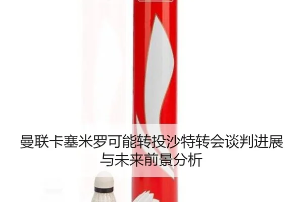 曼联卡塞米罗可能转投沙特转会谈判进展与未来前景分析（kaiyun）