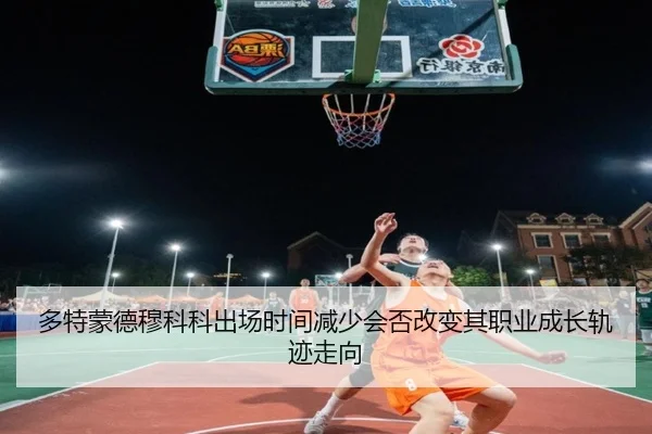 多特蒙德穆科科出场时间减少会否改变其职业成长轨迹走向（kaiyun）