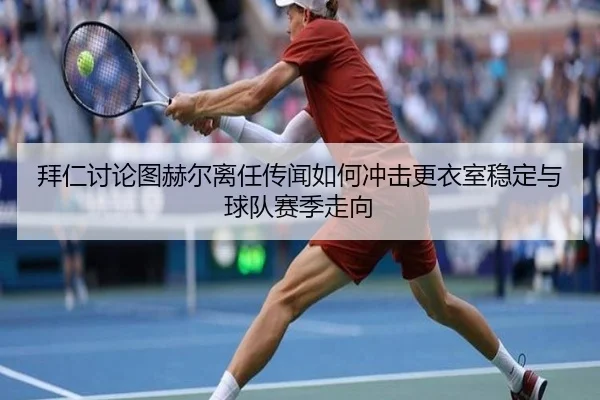拜仁讨论图赫尔离任传闻如何冲击更衣室稳定与球队赛季走向（kaiyun）