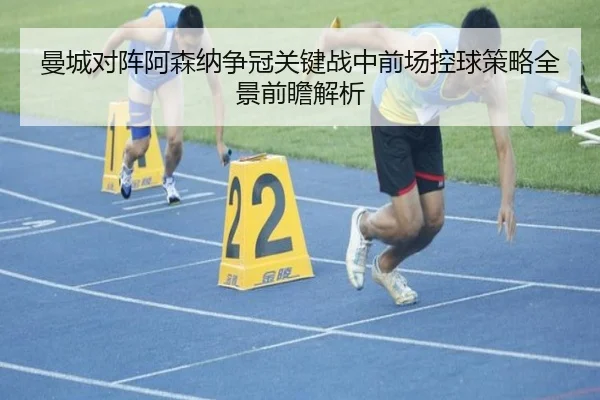 曼城对阵阿森纳争冠关键战中前场控球策略全景前瞻解析 | kaiyun