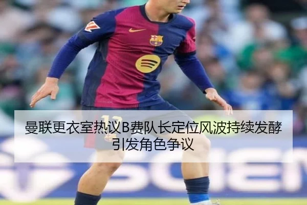 曼联更衣室热议B费队长定位风波持续发酵引发角色争议