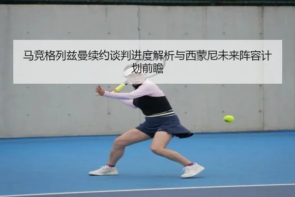 马竞格列兹曼续约谈判进度解析与西蒙尼未来阵容计划前瞻 | kaiyun