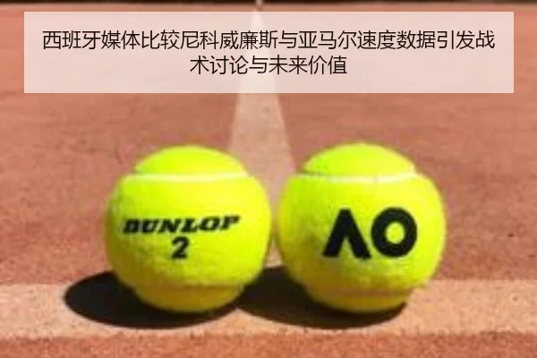 西班牙媒体比较尼科威廉斯与亚马尔速度数据引发战术讨论与未来价值（kaiyun）