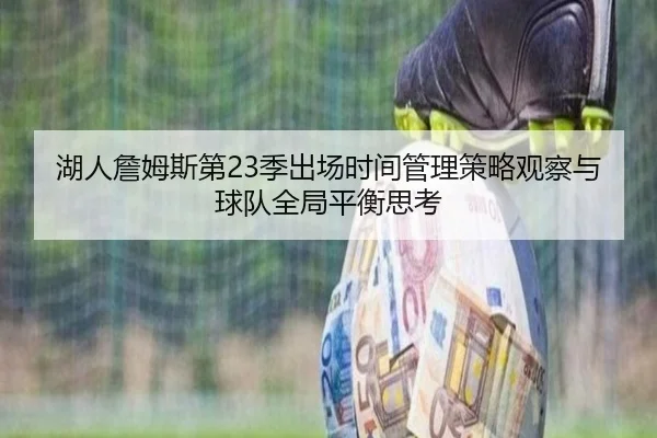 湖人詹姆斯第23季出场时间管理策略观察与球队全局平衡思考（kaiyun）