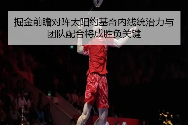 掘金前瞻对阵太阳约基奇内线统治力与团队配合将成胜负关键（kaiyun）