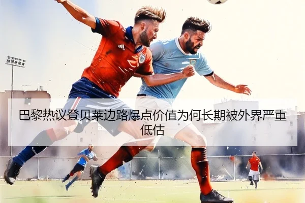 巴黎热议登贝莱边路爆点价值为何长期被外界严重低估（kaiyun）