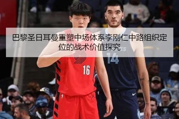 巴黎圣日耳曼重塑中场体系李刚仁中路组织定位的战术价值探究（kaiyun）