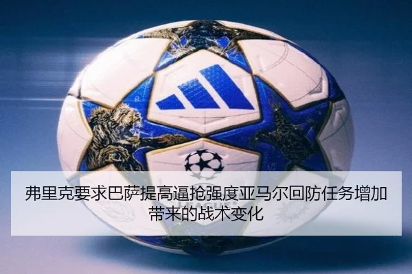 弗里克要求巴萨提高逼抢强度亚马尔回防任务增加带来的战术变化（kaiyun）