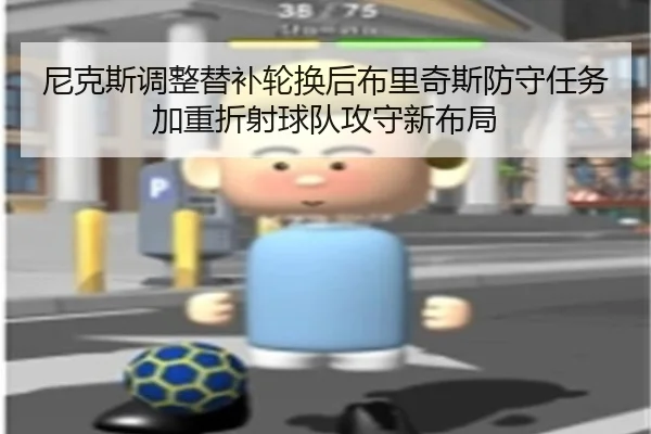 尼克斯调整替补轮换后布里奇斯防守任务加重折射球队攻守新布局（kaiyun）