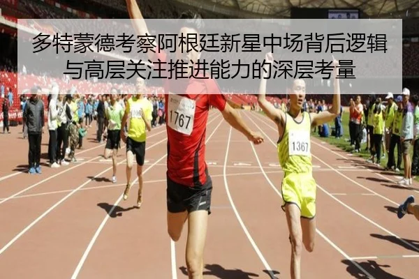 多特蒙德考察阿根廷新星中场背后逻辑与高层关注推进能力的深层考量（kaiyun）